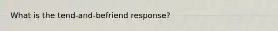 What is the tend-and-befriend response?