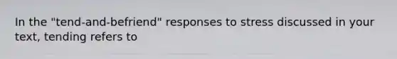 In the "tend-and-befriend" responses to stress discussed in your text, tending refers to