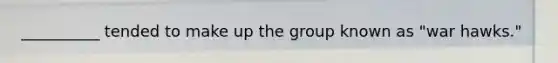 __________ tended to make up the group known as "war hawks."