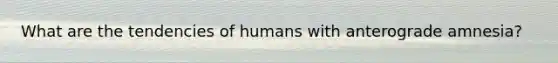 What are the tendencies of humans with anterograde amnesia?