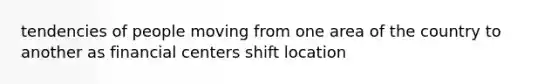 tendencies of people moving from one area of the country to another as financial centers shift location