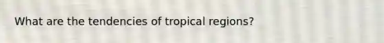 What are the tendencies of tropical regions?