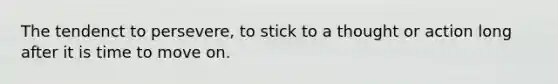 The tendenct to persevere, to stick to a thought or action long after it is time to move on.