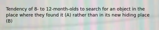 Tendency of 8- to 12-month-olds to search for an object in the place where they found it (A) rather than in its new hiding place (B)