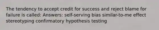 The tendency to accept credit for success and reject blame for failure is called: Answers: self-serving bias similar-to-me effect stereotyping confirmatory hypothesis testing