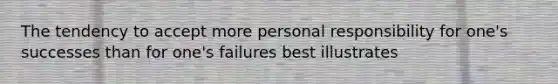 The tendency to accept more personal responsibility for one's successes than for one's failures best illustrates