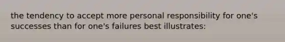 the tendency to accept more personal responsibility for one's successes than for one's failures best illustrates: