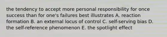 the tendency to accept more personal responsibility for once success than for one's failures best illustrates A. reaction formation B. an external locus of control C. self-serving bias D. the self-reference phenomenon E. the spotlight effect