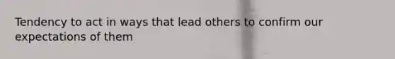 Tendency to act in ways that lead others to confirm our expectations of them