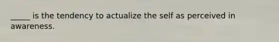 _____ is the tendency to actualize the self as perceived in awareness.