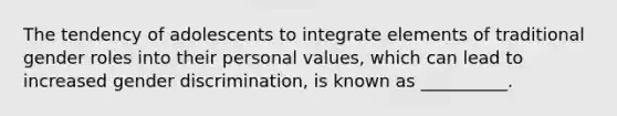 The tendency of adolescents to integrate elements of traditional gender roles into their personal values, which can lead to increased gender discrimination, is known as __________.