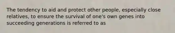 The tendency to aid and protect other people, especially close relatives, to ensure the survival of one's own genes into succeeding generations is referred to as