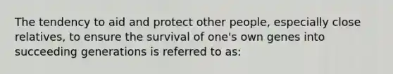 The tendency to aid and protect other people, especially close relatives, to ensure the survival of one's own genes into succeeding generations is referred to as: