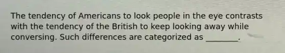 The tendency of Americans to look people in the eye contrasts with the tendency of the British to keep looking away while conversing. Such differences are categorized as ________.