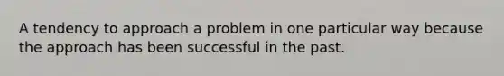 A tendency to approach a problem in one particular way because the approach has been successful in the past.