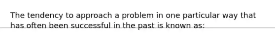 The tendency to approach a problem in one particular way that has often been successful in the past is known as: