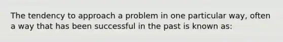 The tendency to approach a problem in one particular way, often a way that has been successful in the past is known as: