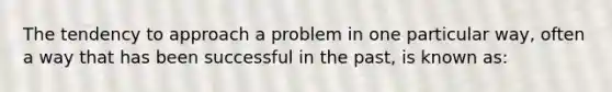 The tendency to approach a problem in one particular way, often a way that has been successful in the past, is known as: