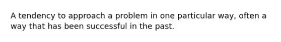 A tendency to approach a problem in one particular way, often a way that has been successful in the past.