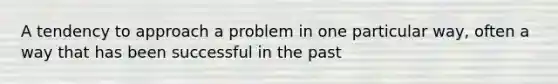 A tendency to approach a problem in one particular way, often a way that has been successful in the past