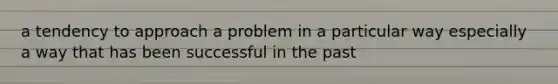 a tendency to approach a problem in a particular way especially a way that has been successful in the past