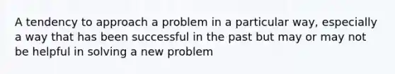 A tendency to approach a problem in a particular way, especially a way that has been successful in the past but may or may not be helpful in solving a new problem