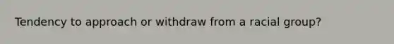 Tendency to approach or withdraw from a racial group?