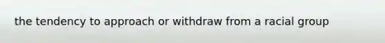 the tendency to approach or withdraw from a racial group