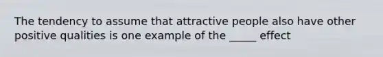 The tendency to assume that attractive people also have other positive qualities is one example of the _____ effect