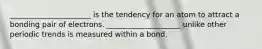 ______________________ is the tendency for an atom to attract a bonding pair of electrons. ____________________ unlike other periodic trends is measured within a bond.