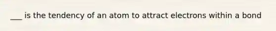 ___ is the tendency of an atom to attract electrons within a bond