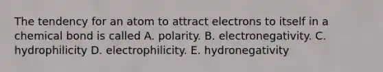 The tendency for an atom to attract electrons to itself in a chemical bond is called A. polarity. B. electronegativity. C. hydrophilicity D. electrophilicity. E. hydronegativity