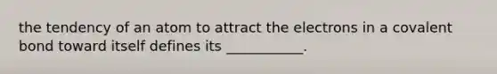 the tendency of an atom to attract the electrons in a covalent bond toward itself defines its ___________.