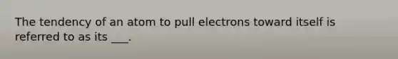 The tendency of an atom to pull electrons toward itself is referred to as its ___.