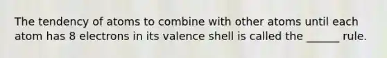 The tendency of atoms to combine with other atoms until each atom has 8 electrons in its valence shell is called the ______ rule.