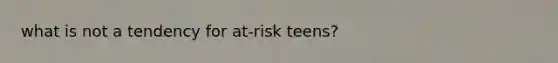 what is not a tendency for at-risk teens?