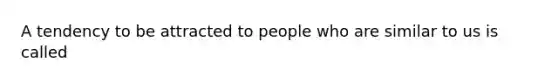 A tendency to be attracted to people who are similar to us is called