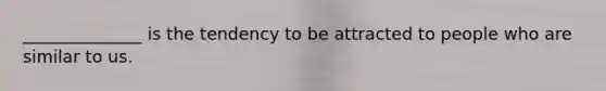 ______________ is the tendency to be attracted to people who are similar to us.