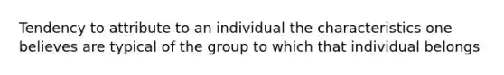 Tendency to attribute to an individual the characteristics one believes are typical of the group to which that individual belongs