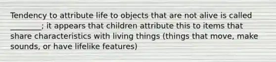 Tendency to attribute life to objects that are not alive is called ________; it appears that children attribute this to items that share characteristics with living things (things that move, make sounds, or have lifelike features)