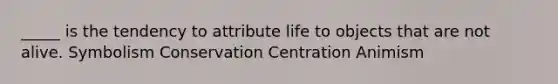 _____ is the tendency to attribute life to objects that are not alive. Symbolism Conservation Centration Animism