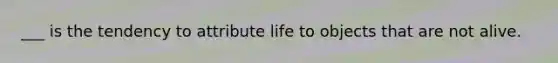 ___ is the tendency to attribute life to objects that are not alive.