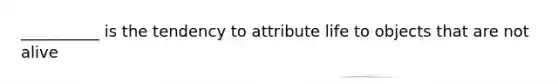 __________ is the tendency to attribute life to objects that are not alive
