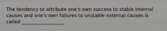 The tendency to attribute one's own success to stable internal causes and one's own failures to unstable external causes is called __________________