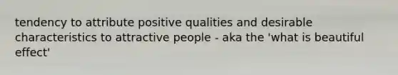 tendency to attribute positive qualities and desirable characteristics to attractive people - aka the 'what is beautiful effect'