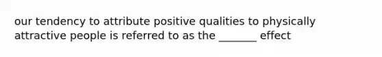 our tendency to attribute positive qualities to physically attractive people is referred to as the _______ effect