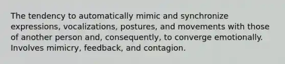 The tendency to automatically mimic and synchronize expressions, vocalizations, postures, and movements with those of another person and, consequently, to converge emotionally. Involves mimicry, feedback, and contagion.