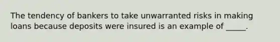 ​The tendency of bankers to take unwarranted risks in making loans because deposits were insured is an example of _____.