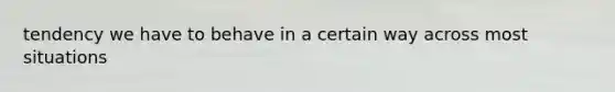 tendency we have to behave in a certain way across most situations