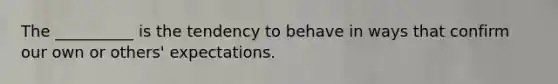 The __________ is the tendency to behave in ways that confirm our own or others' expectations.